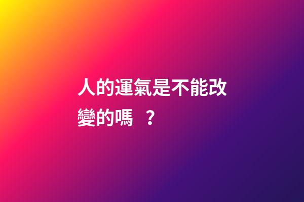 人的運氣是不能改變的嗎？
